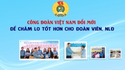 Công đoàn Việt Nam đổi mới để chăm lo tốt hơn cho đoàn viên, NLĐ