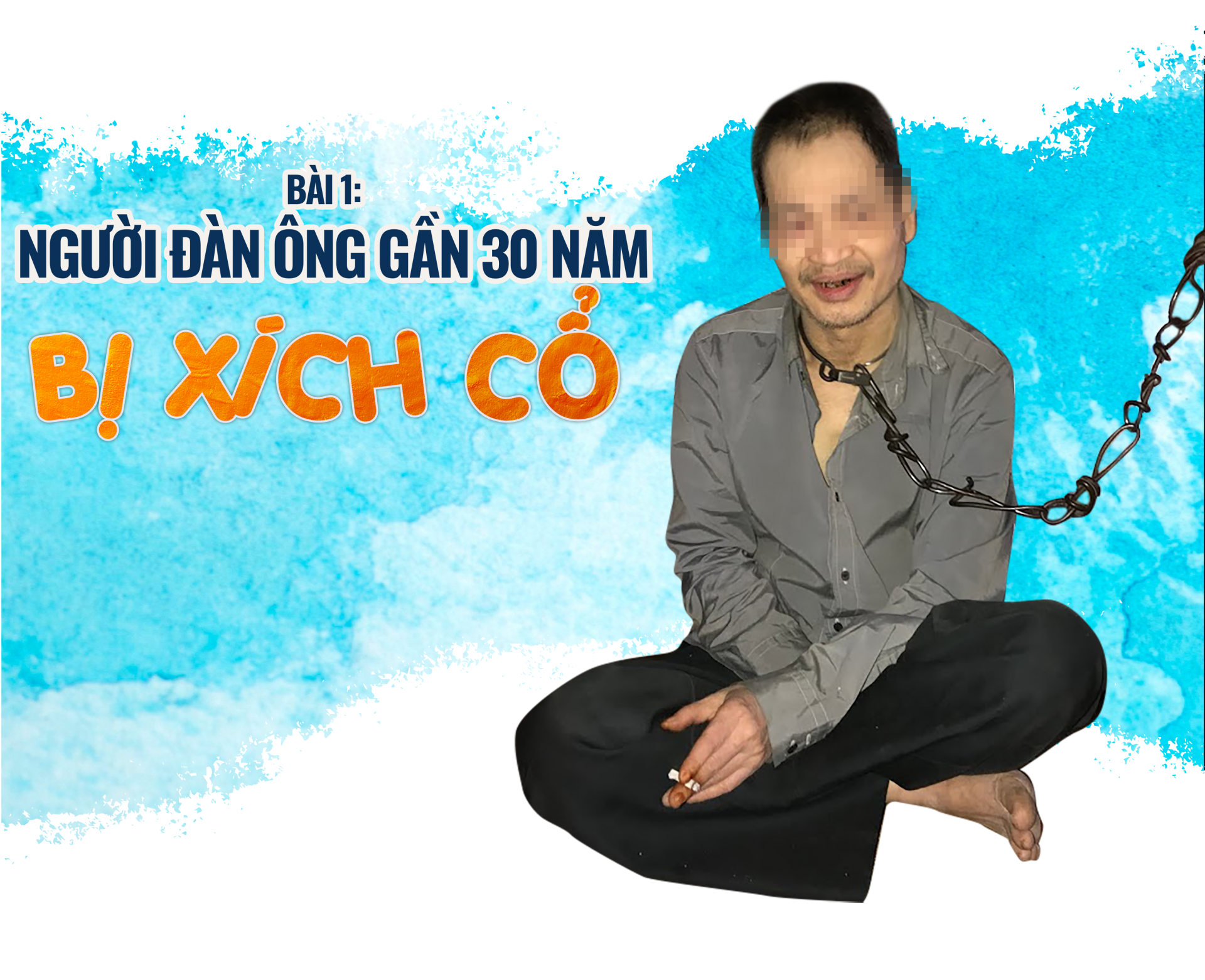 Bài 1 - Người đàn ông gần 30 năm bị xích cổ