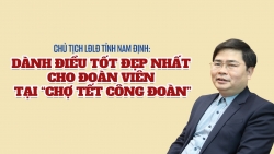 Chủ tịch LĐLĐ tỉnh Nam Định: "Dành điều tốt đẹp nhất cho đoàn viên tại Chợ Tết"