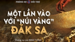 Phóng sự Đời thợ: Một lần vào với “núi vàng” Đăk Sa