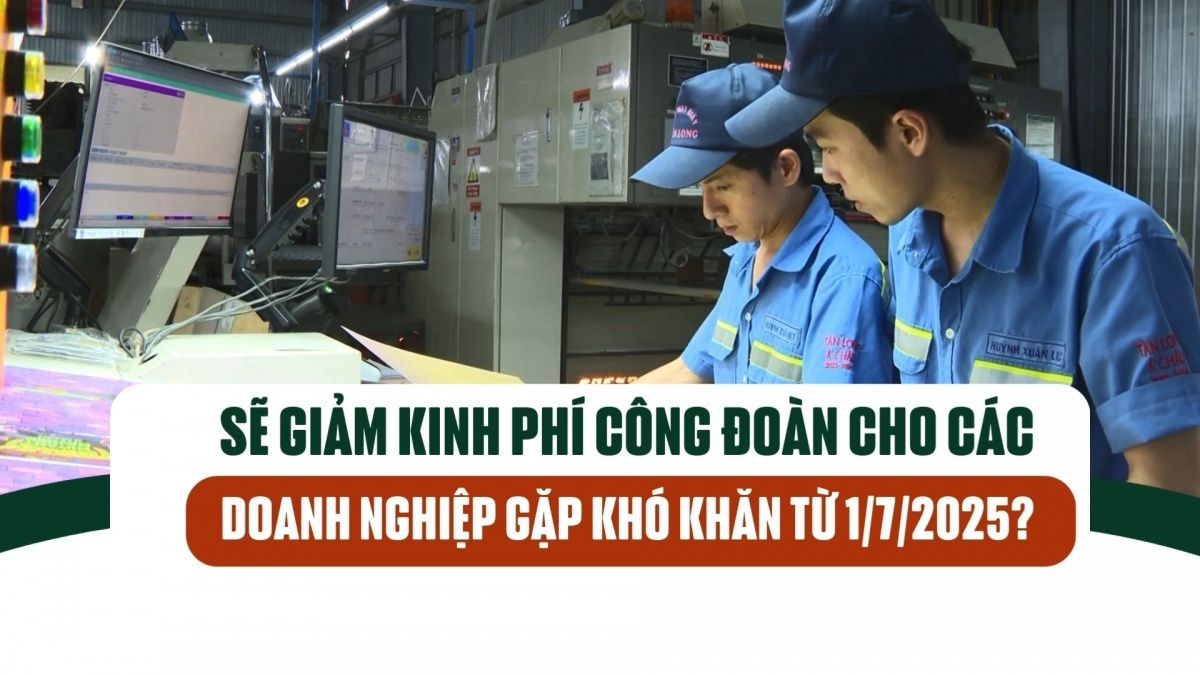 Sẽ giảm kinh phí công đoàn cho các doanh nghiệp gặp khó khăn từ 1/7/2025?