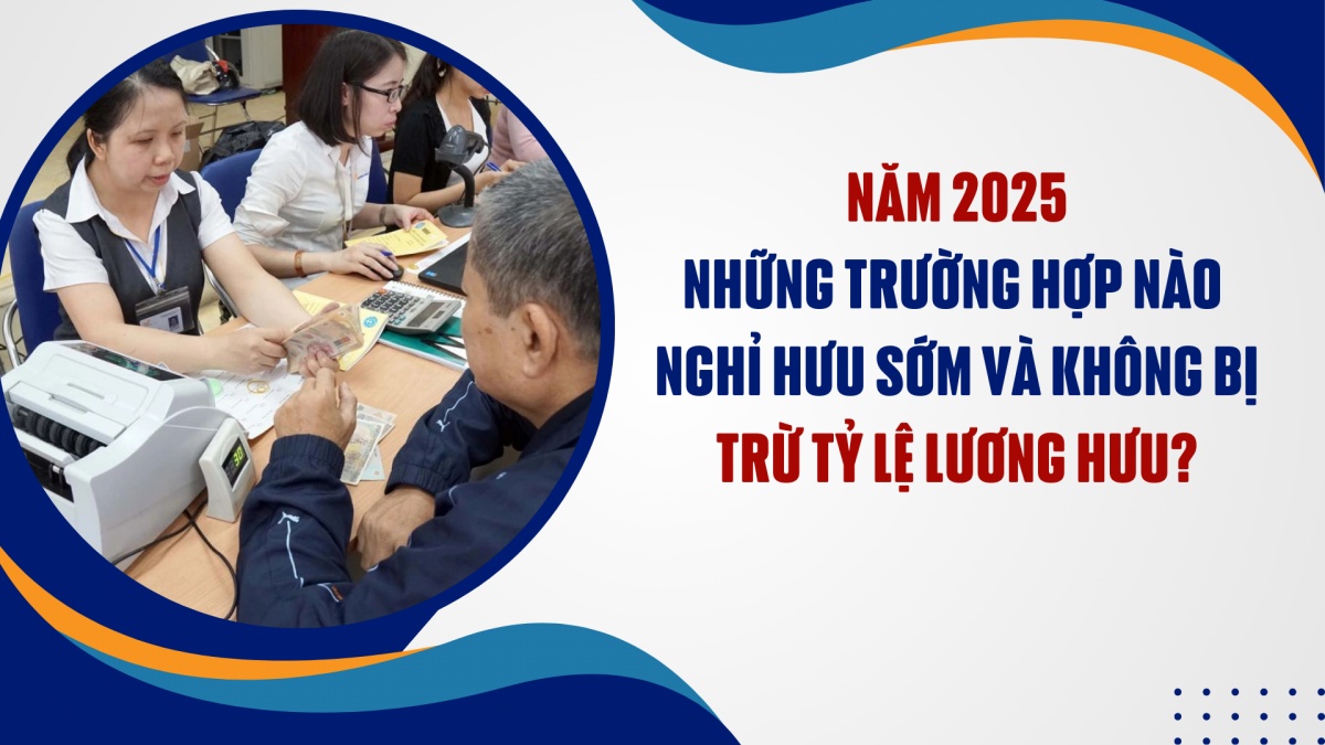 Năm 2025, những trường hợp nào nghỉ hưu sớm và không bị trừ tỷ lệ lương hưu?