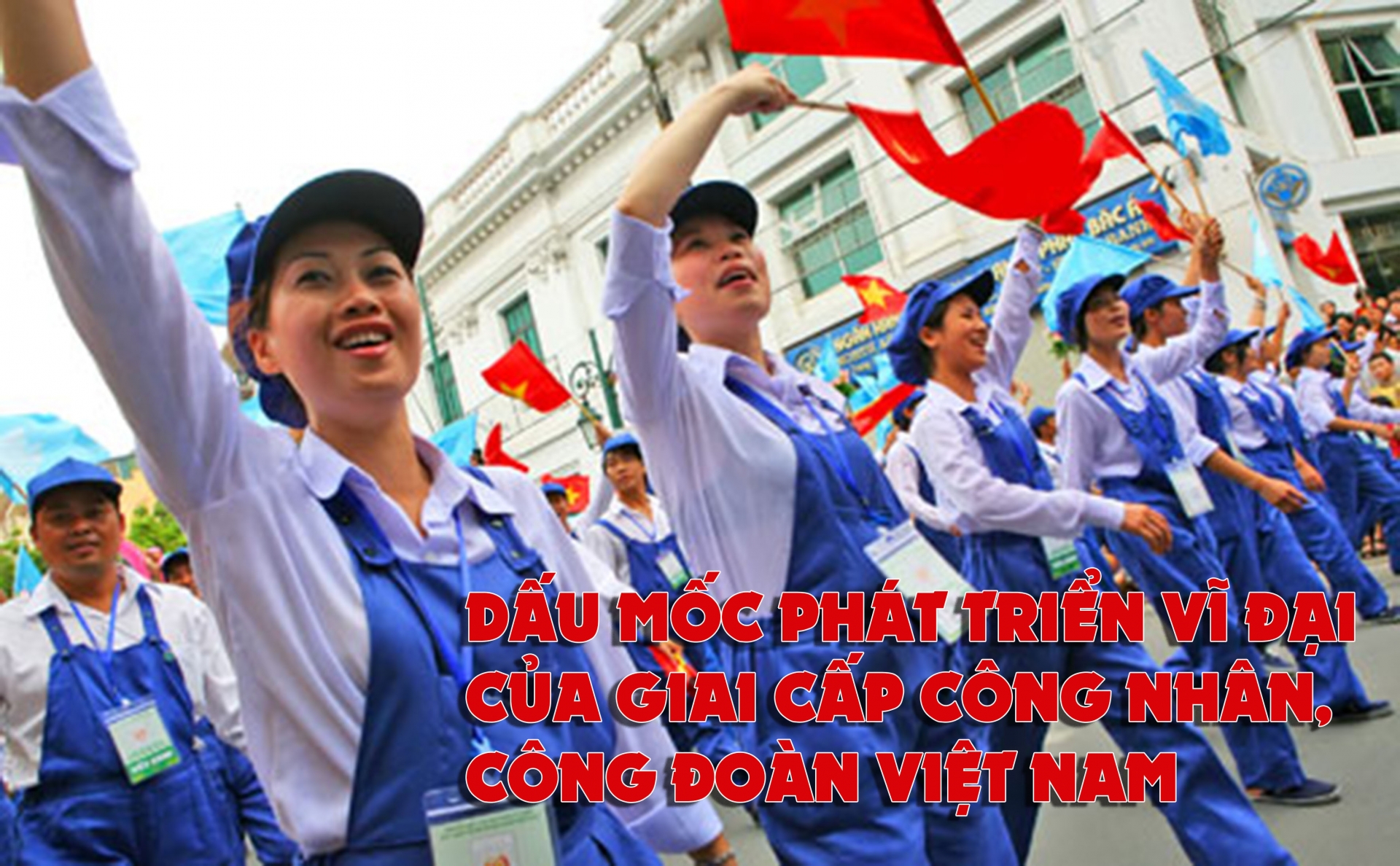 Dấu mốc phát triển vĩ đại của giai cấp công nhân, công đoàn Việt Nam