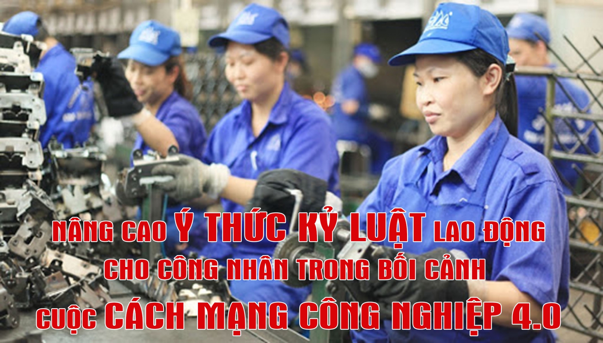 Nâng cao ý thức kỷ luật lao động cho công nhân trong bối cảnh cuộc cách mạng công nghiệp 4.0