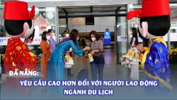 Đà Nẵng: Yêu cầu cao hơn đối với người lao động ngành Du lịch