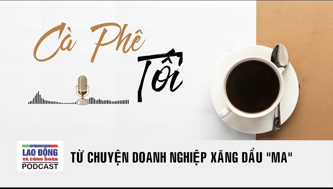 Podcast Cà phê tối: Từ chuyện doanh nghiệp xăng dầu "ma"