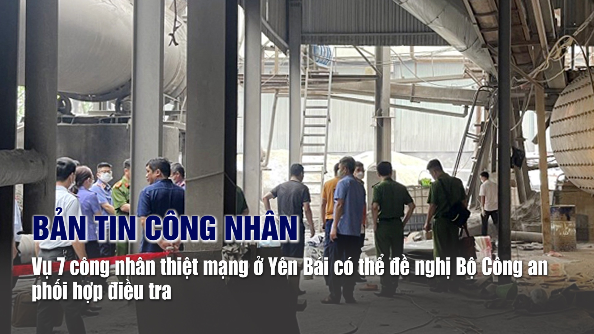 Bản tin công nhân: Vụ 7 công nhân thiệt mạng ở Yên Bái có thể đề nghị Bộ Công an phối hợp điều tra