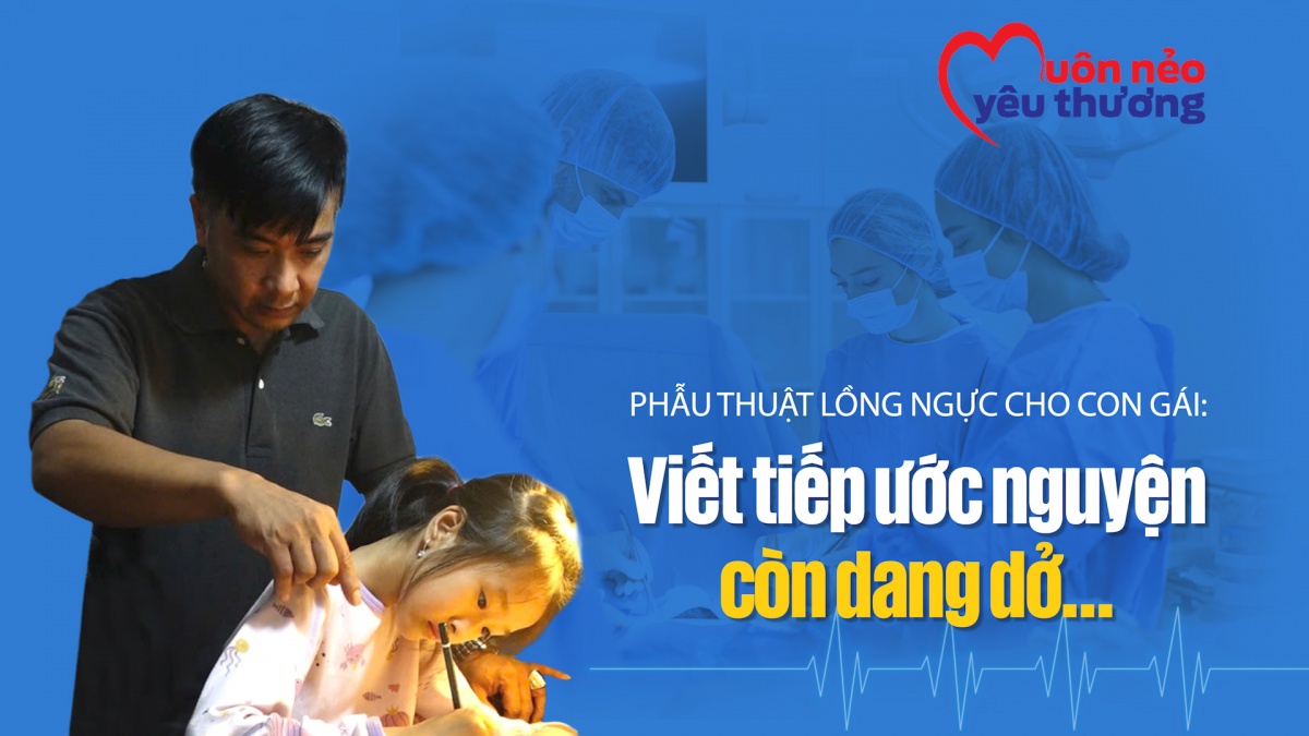 Muôn nẻo yêu thương số 6: Phẫu thuật lồng ngực cho con gái: Viết tiếp ước nguyện còn dang dở…