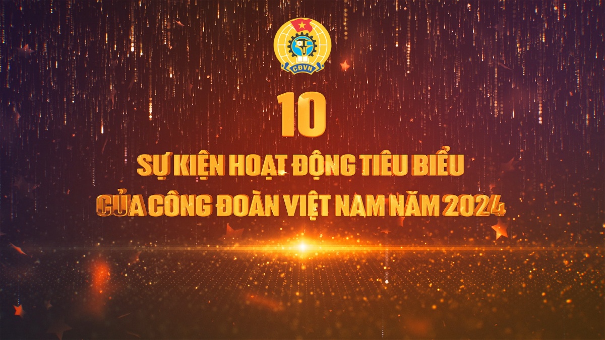 10 sự kiện, hoạt động tiêu biểu của Công đoàn Việt Nam năm 2024