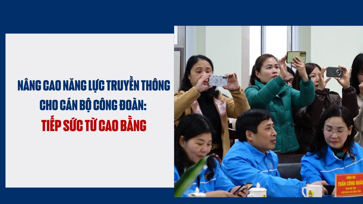 Nâng cao năng lực truyền thông cho cán bộ công đoàn: Tiếp sức từ Cao Bằng