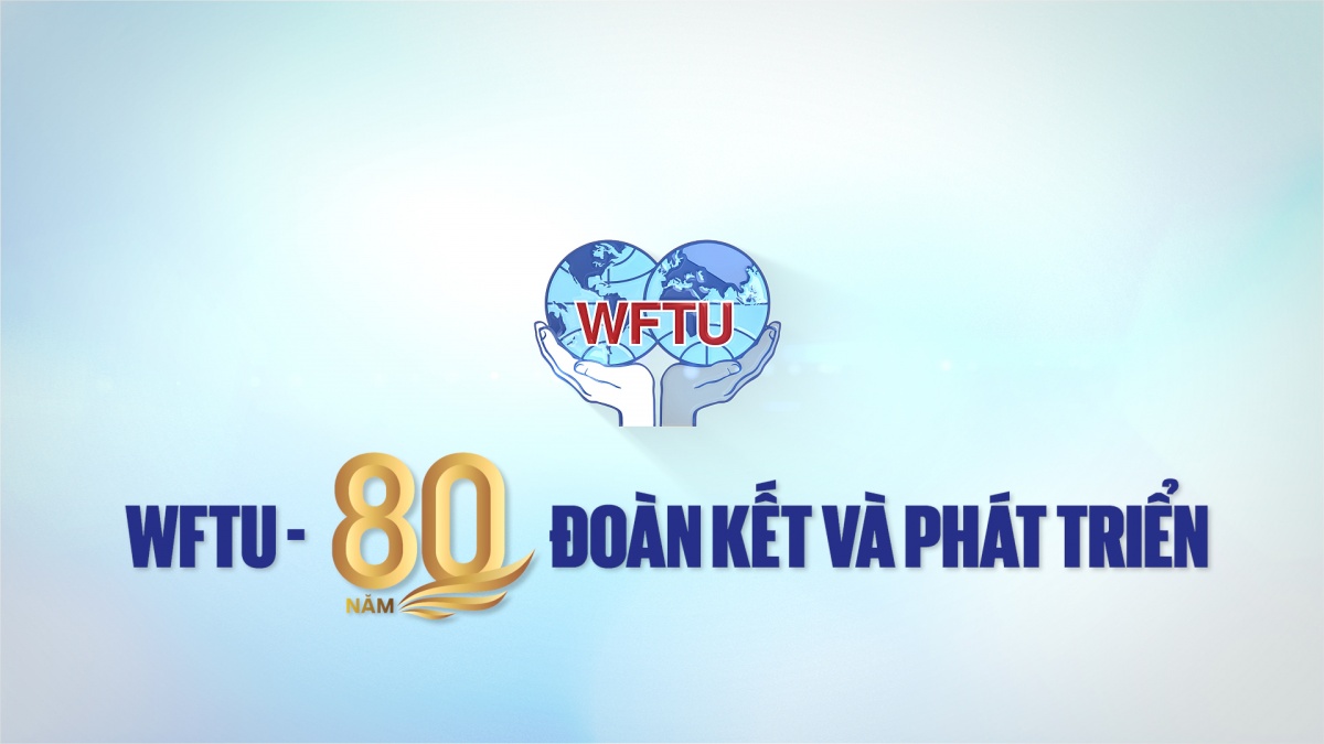 WFTU - 80 năm đoàn kết và phát triển